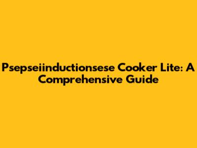 Psepseiinductionsese Cooker Lite: A Comprehensive Guide
