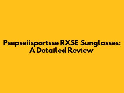 Psepseiisportsse RXSE Sunglasses: A Detailed Review