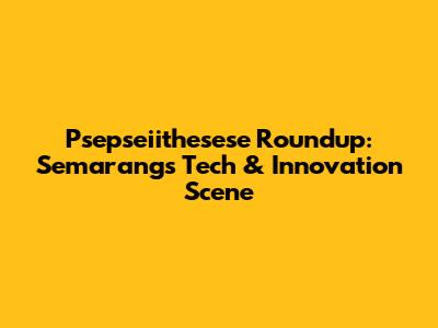 Psepseiithesese Roundup: Semarang's Tech & Innovation Scene