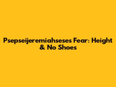 Psepseijeremiahsese's Fear: Height & No Shoes