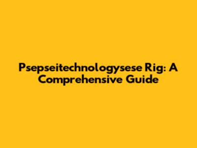 Psepseitechnologysese Rig: A Comprehensive Guide