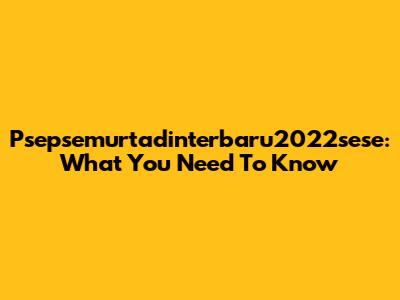 Psepsemurtadinterbaru2022sese: What You Need To Know