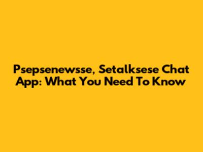 Psepsenewsse, Setalksese Chat App: What You Need To Know