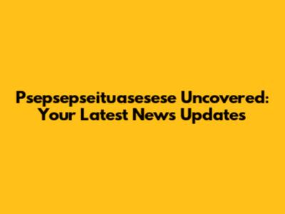 Psepsepseituasesese Uncovered: Your Latest News Updates