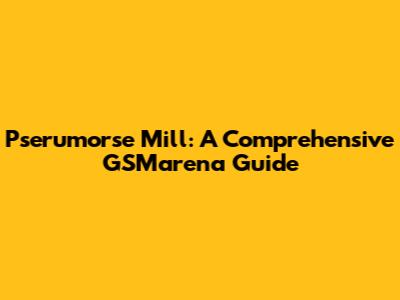 Pserumorse Mill: A Comprehensive GSMarena Guide