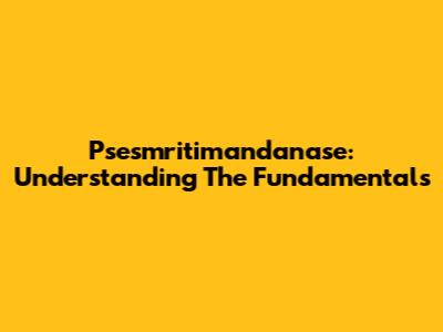 Psesmritimandanase: Understanding The Fundamentals