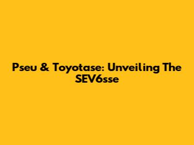 Pseu & Toyotase: Unveiling The SEV6sse