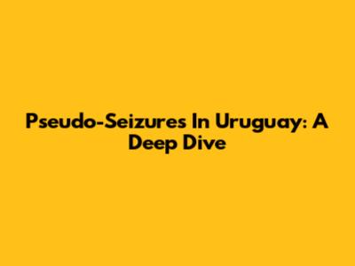 Pseudo-Seizures In Uruguay: A Deep Dive