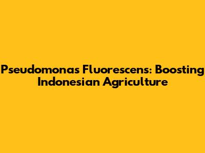 Pseudomonas Fluorescens: Boosting Indonesian Agriculture