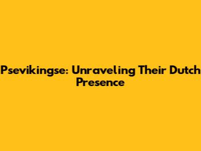 Psevikingse: Unraveling Their Dutch Presence