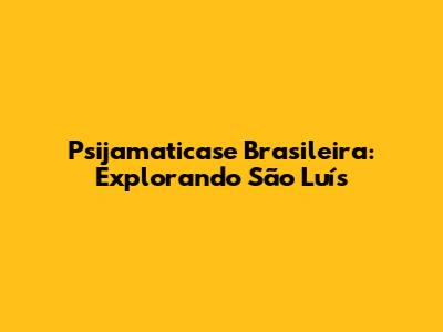Psijamaticase Brasileira: Explorando São Luís