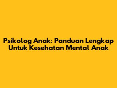 Psikolog Anak: Panduan Lengkap Untuk Kesehatan Mental Anak