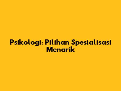 Psikologi: Pilihan Spesialisasi Menarik