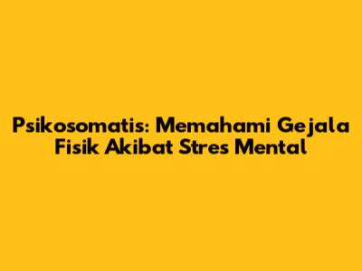 Psikosomatis: Memahami Gejala Fisik Akibat Stres Mental