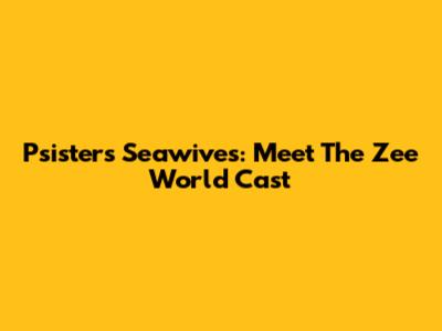 Psisters Seawives: Meet The Zee World Cast
