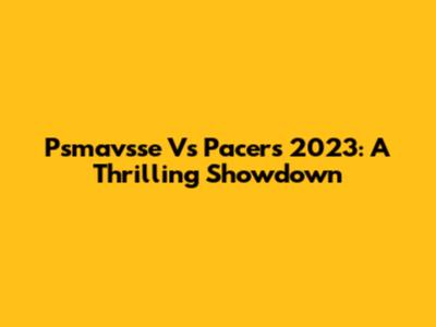 Psmavsse Vs Pacers 2023: A Thrilling Showdown