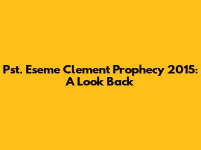 Pst. Eseme Clement Prophecy 2015: A Look Back