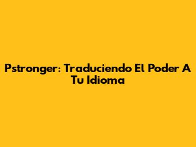 Pstronger: Traduciendo El Poder A Tu Idioma