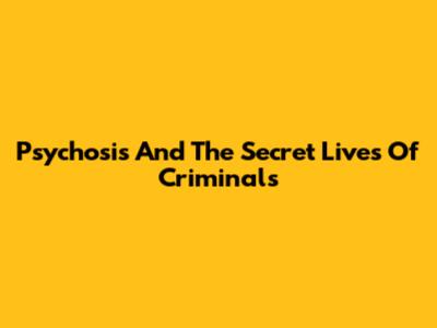 Psychosis And The Secret Lives Of Criminals