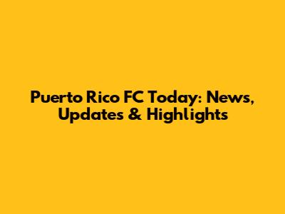Puerto Rico FC Today: News, Updates & Highlights