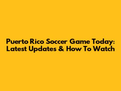 Puerto Rico Soccer Game Today: Latest Updates & How To Watch