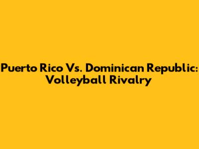 Puerto Rico Vs. Dominican Republic: Volleyball Rivalry