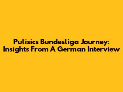 Pulisic's Bundesliga Journey: Insights From A German Interview