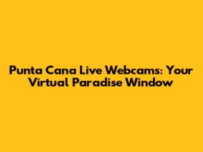 Punta Cana Live Webcams: Your Virtual Paradise Window