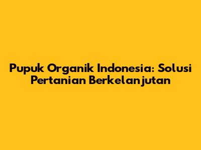 Pupuk Organik Indonesia: Solusi Pertanian Berkelanjutan