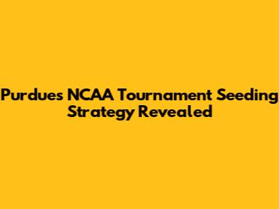 Purdue's NCAA Tournament Seeding Strategy Revealed