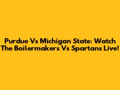 Purdue Vs Michigan State: Watch The Boilermakers Vs Spartans Live!