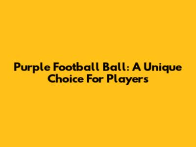 Purple Football Ball: A Unique Choice For Players