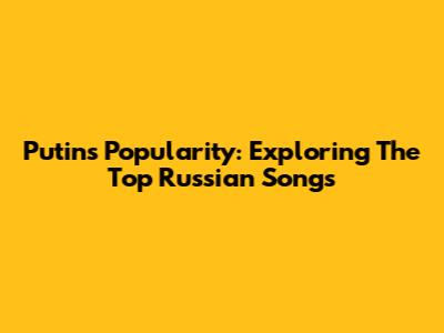 Putin's Popularity: Exploring The Top Russian Songs
