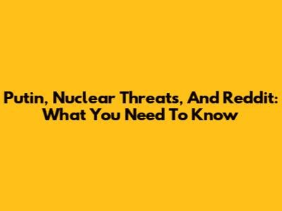 Putin, Nuclear Threats, And Reddit: What You Need To Know