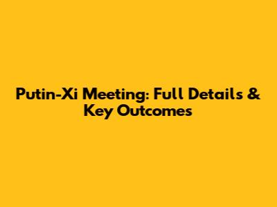 Putin-Xi Meeting: Full Details & Key Outcomes