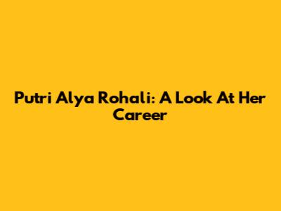 Putri Alya Rohali: A Look At Her Career