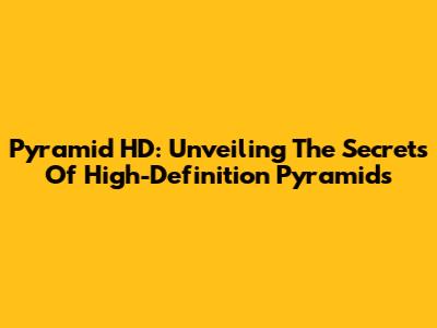 Pyramid HD: Unveiling The Secrets Of High-Definition Pyramids