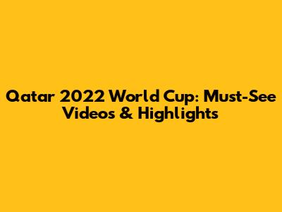 Qatar 2022 World Cup: Must-See Videos & Highlights