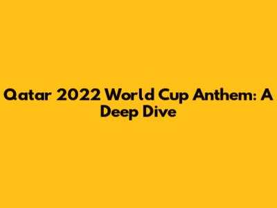 Qatar 2022 World Cup Anthem: A Deep Dive