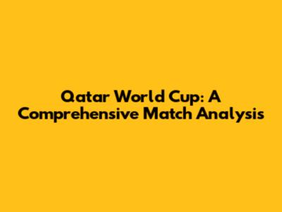 Qatar World Cup: A Comprehensive Match Analysis