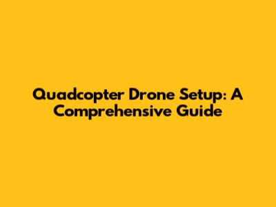 Quadcopter Drone Setup: A Comprehensive Guide