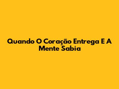 Quando O Coração Entrega E A Mente Sabia