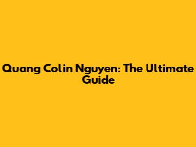 Quang Colin Nguyen: The Ultimate Guide