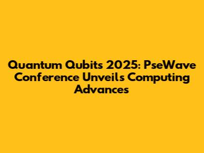 Quantum Qubits 2025: PseWave Conference Unveils Computing Advances