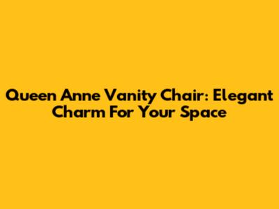 Queen Anne Vanity Chair: Elegant Charm For Your Space