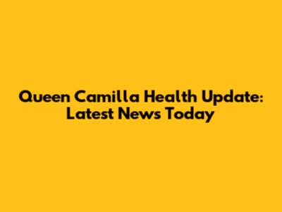Queen Camilla Health Update: Latest News Today