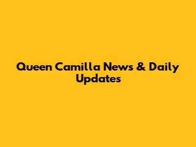 Queen Camilla News & Daily Updates