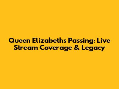 Queen Elizabeth's Passing: Live Stream Coverage & Legacy