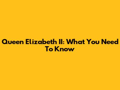 Queen Elizabeth II: What You Need To Know