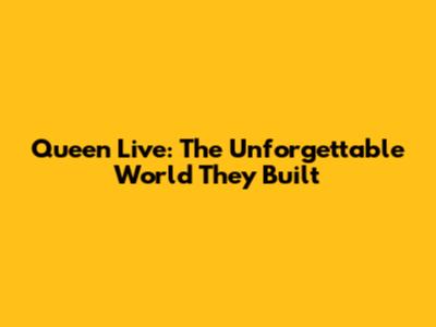 Queen Live: The Unforgettable World They Built